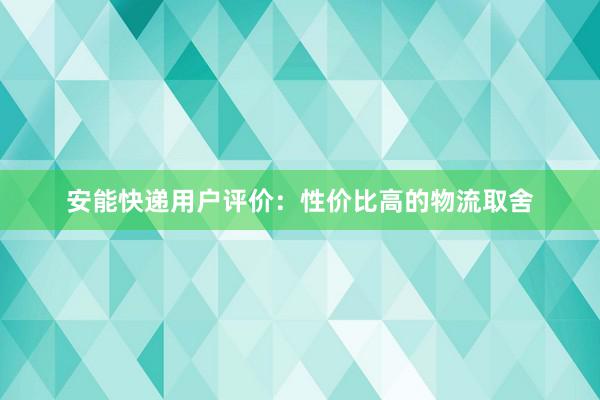 安能快递用户评价：性价比高的物流取舍