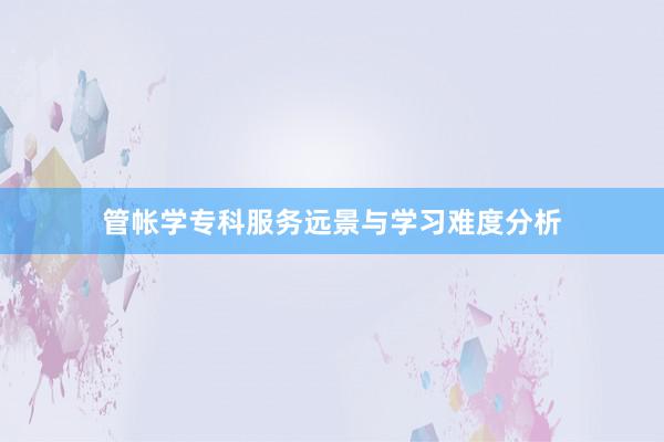 管帐学专科服务远景与学习难度分析