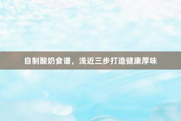 自制酸奶食谱，浅近三步打造健康厚味