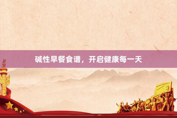 碱性早餐食谱，开启健康每一天