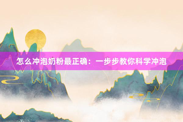 怎么冲泡奶粉最正确：一步步教你科学冲泡